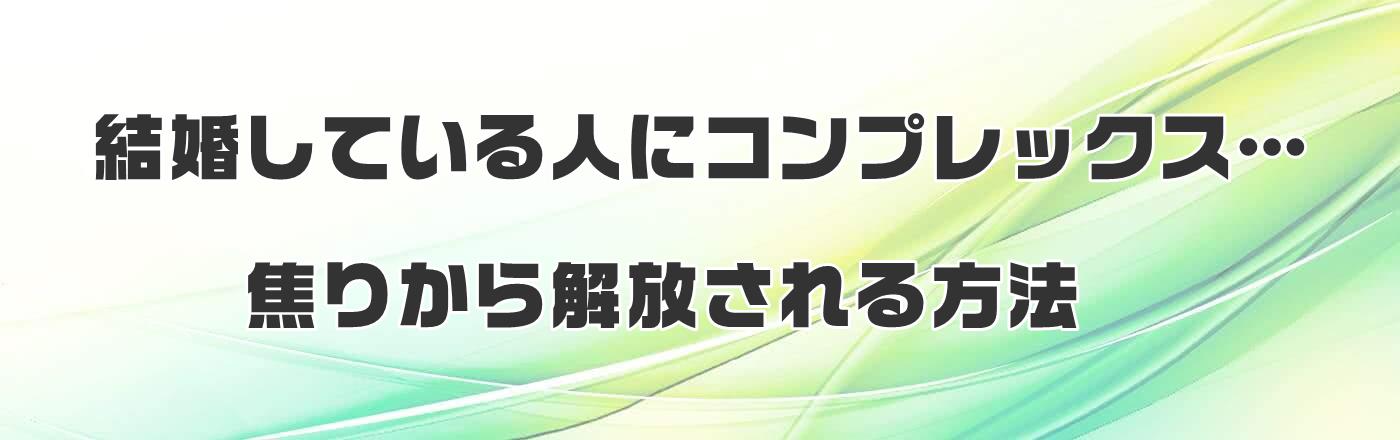 結婚している人にコンプレックス…焦りから解放される方法